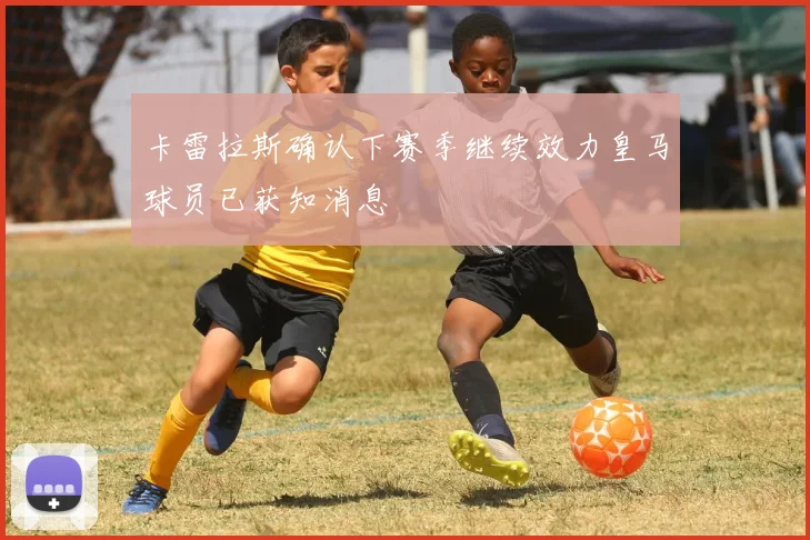 卡雷拉斯确认下赛季继续效力皇马球员已获知消息