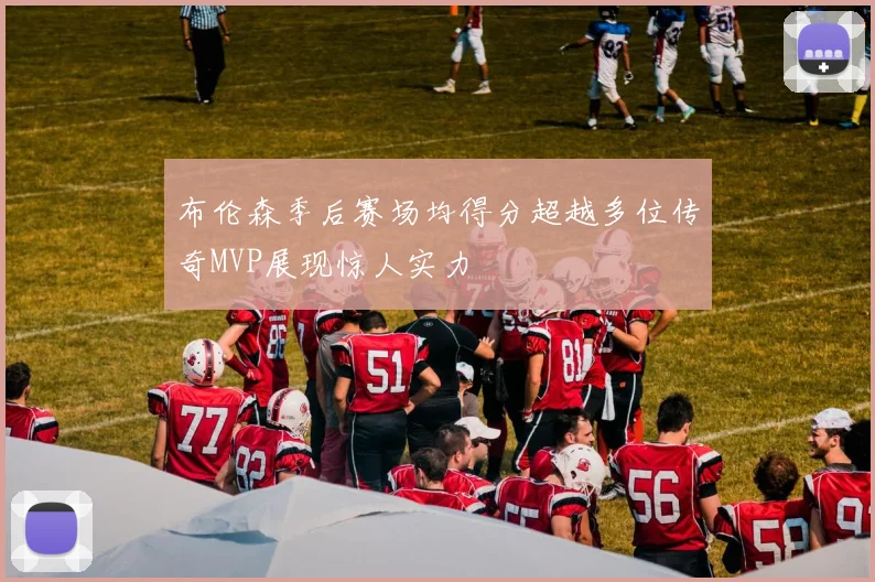 布伦森季后赛场均得分超越多位传奇MVP展现惊人实力
