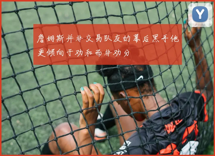 詹姆斯并非交易队友的幕后黑手他更倾向于劝和而非劝分