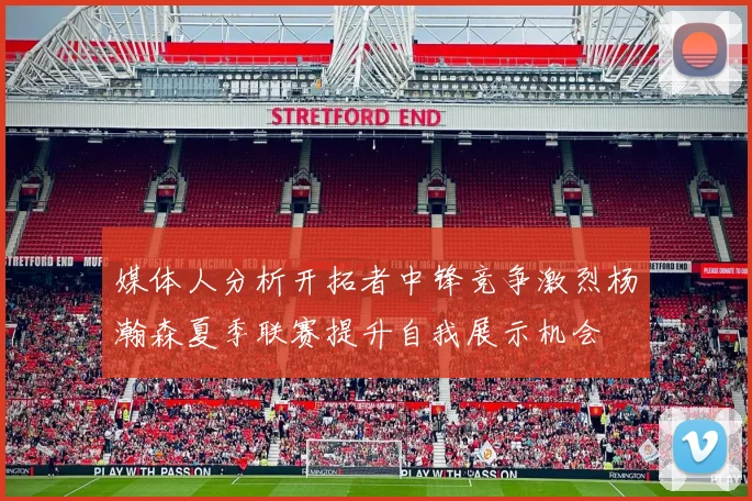 媒体人分析开拓者中锋竞争激烈杨瀚森夏季联赛提升自我展示机会