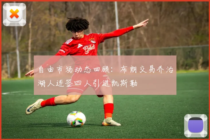 自由市场动态回顾：布朗交易乔治湖人连签四人引进凯斯勒