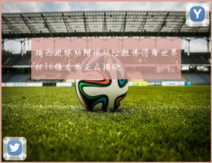 梅西进球助阿根廷险胜佛得角世界杯16强名单正式揭晓