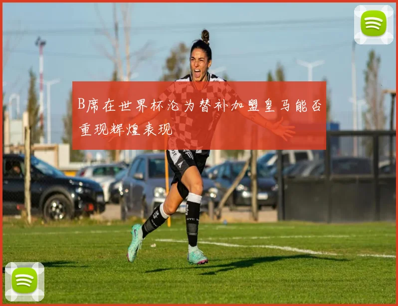 B席在世界杯沦为替补加盟皇马能否重现辉煌表现