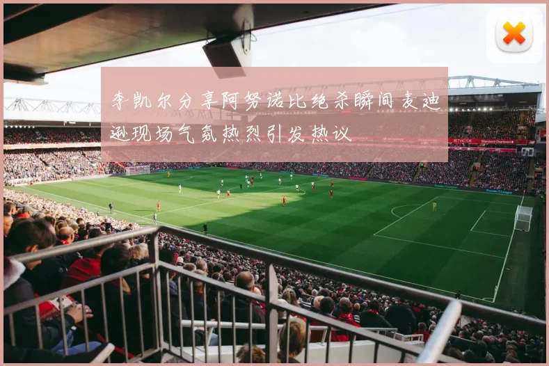 李凯尔分享阿努诺比绝杀瞬间麦迪逊现场气氛热烈引发热议