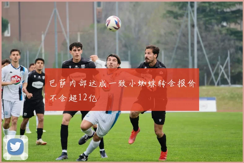 巴萨内部达成一致小蜘蛛转会报价不会超12亿