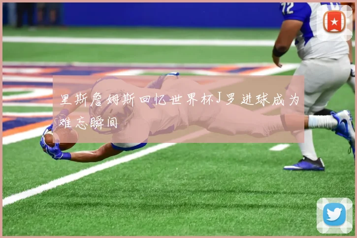 里斯詹姆斯回忆世界杯J罗进球成为难忘瞬间