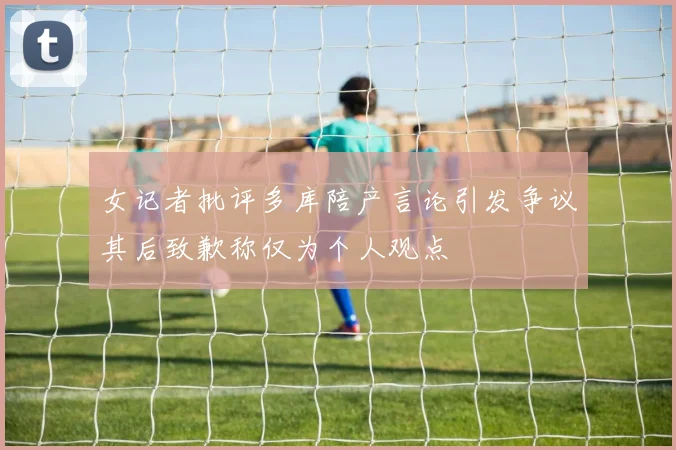 女记者批评多库陪产言论引发争议其后致歉称仅为个人观点