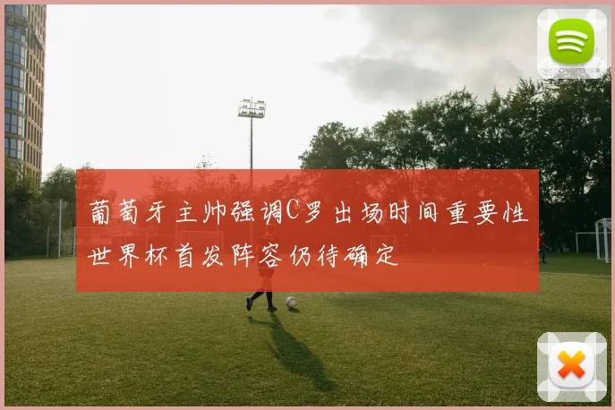 葡萄牙主帅强调C罗出场时间重要性世界杯首发阵容仍待确定