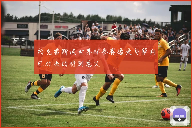 约克雷斯谈世界杯参赛感受与萨利巴对决的特别意义