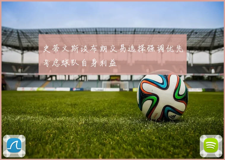 史蒂文斯谈布朗交易选择强调优先考虑球队自身利益