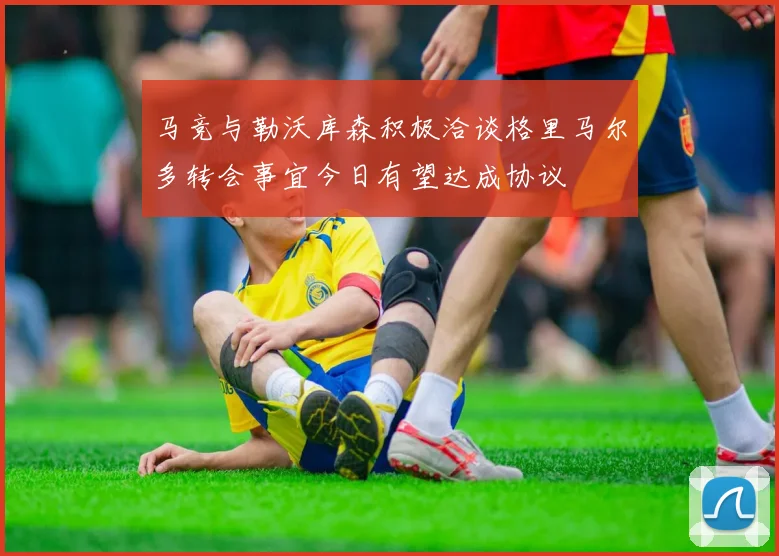 马竞与勒沃库森积极洽谈格里马尔多转会事宜今日有望达成协议