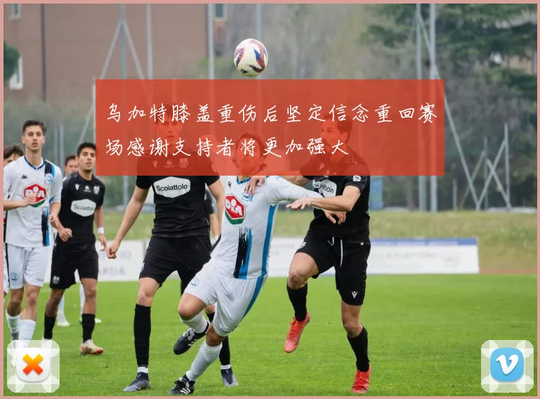 乌加特膝盖重伤后坚定信念重回赛场感谢支持者将更加强大