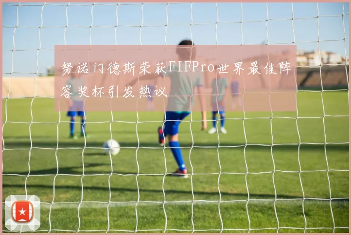 努诺门德斯荣获FIFPro世界最佳阵容奖杯引发热议