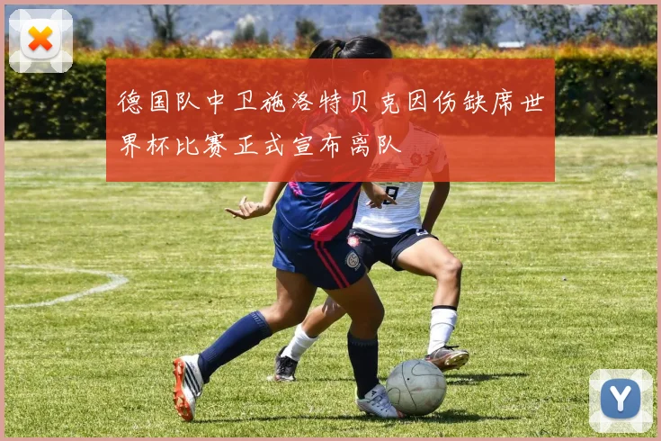 德国队中卫施洛特贝克因伤缺席世界杯比赛正式宣布离队