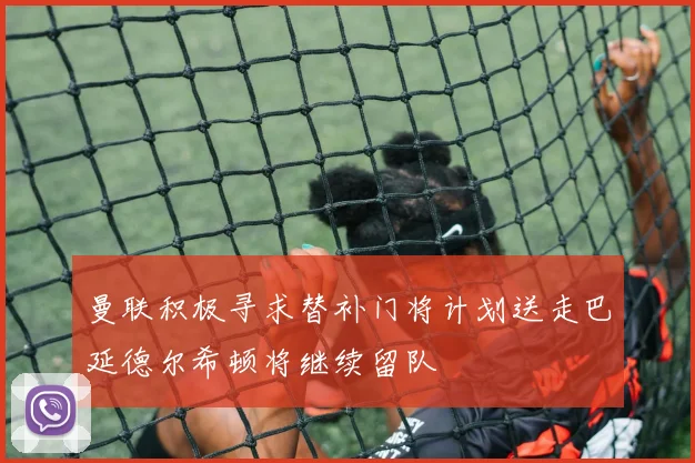 曼联积极寻求替补门将计划送走巴延德尔希顿将继续留队